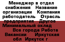 Менеджер в отдел снабжения › Название организации ­ Компания-работодатель › Отрасль предприятия ­ Другое › Минимальный оклад ­ 25 000 - Все города Работа » Вакансии   . Иркутская обл.,Иркутск г.